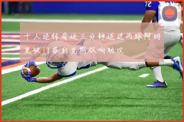 十人逆转奇迹三分钟连进两球阿姆里破门菲利克斯双响助攻